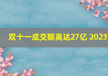 双十一成交额高达27亿 2023